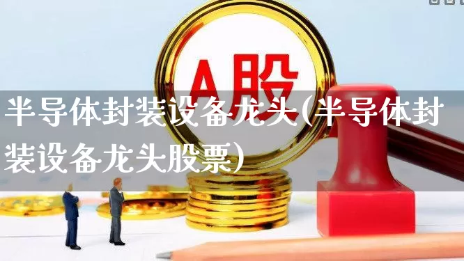 半导体封装设备龙头(半导体封装设备龙头股票)_https://www.jumanxin.com_深交所_第1张