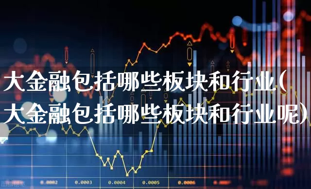 大金融包括哪些板块和行业(大金融包括哪些板块和行业呢)_https://www.jumanxin.com_北交所_第1张