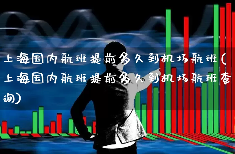 上海国内航班提前多久到机场航班(上海国内航班提前多久到机场航班查询)_https://www.jumanxin.com_深交所_第1张