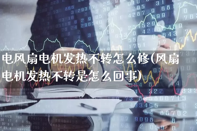 电风扇电机发热不转怎么修(风扇电机发热不转是怎么回事)_https://www.jumanxin.com_深交所_第1张