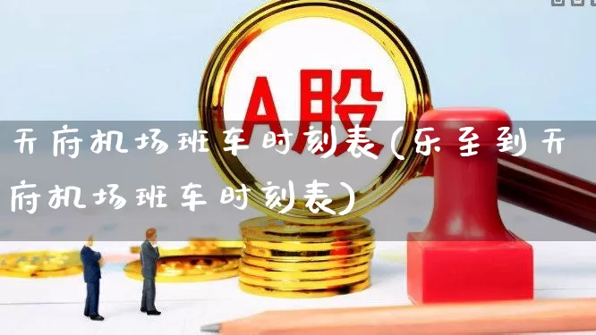 天府机场班车时刻表(乐至到天府机场班车时刻表)_https://www.jumanxin.com_深交所_第1张