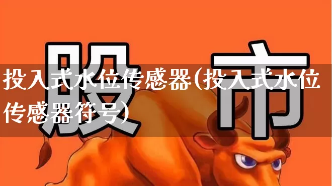 投入式水位传感器(投入式水位传感器符号)_https://www.jumanxin.com_科创板_第1张