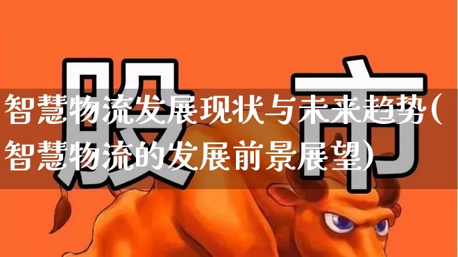 智慧物流发展现状与未来趋势(智慧物流的发展前景展望)_https://www.jumanxin.com_上交所_第1张
