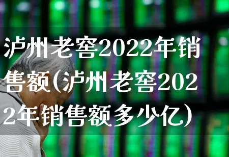 泸州老窖2022年销售额(泸州老窖2022年销售额多少亿)_https://www.jumanxin.com_北交所_第1张