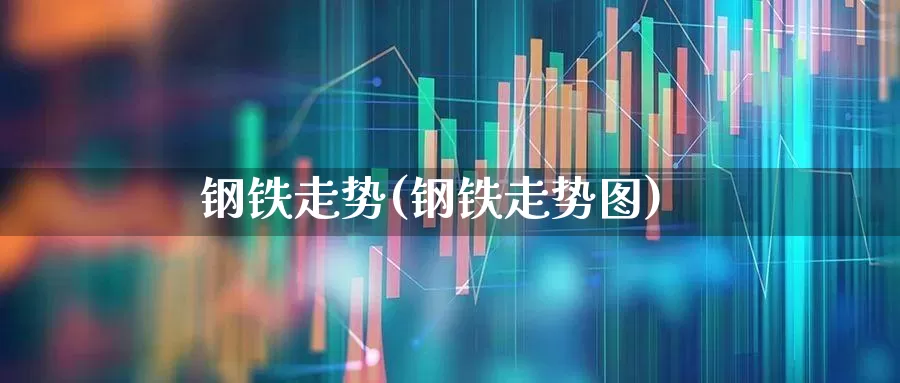 钢铁走势(钢铁走势图)_https://www.jumanxin.com_上交所_第1张