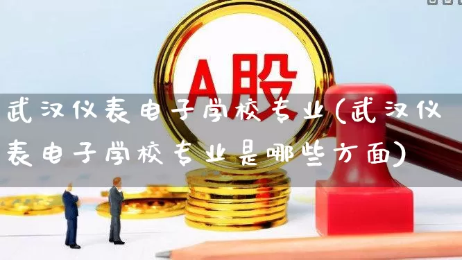 武汉仪表电子学校专业(武汉仪表电子学校专业是哪些方面)_https://www.jumanxin.com_创业板_第1张