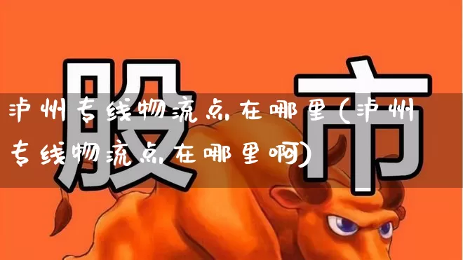 泸州专线物流点在哪里(泸州专线物流点在哪里啊)_https://www.jumanxin.com_深交所_第1张