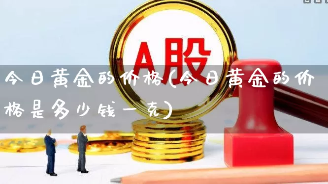 今日黄金的价格(今日黄金的价格是多少钱一克)_https://www.jumanxin.com_创业板_第1张