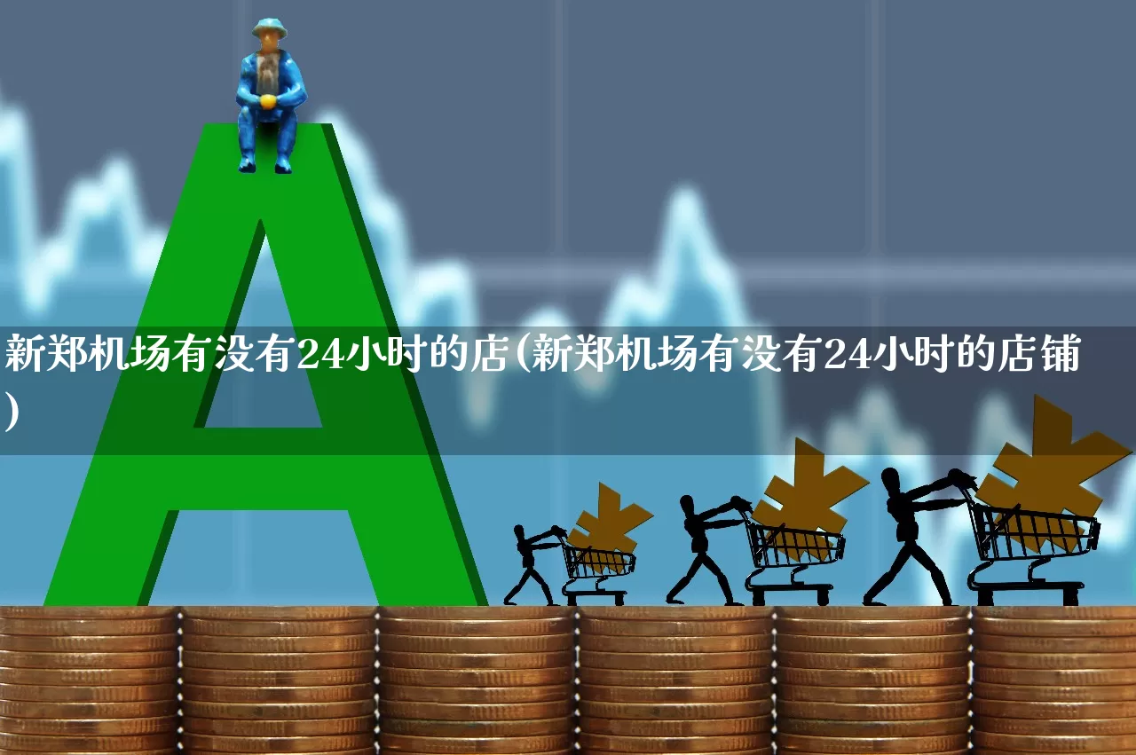 新郑机场有没有24小时的店(新郑机场有没有24小时的店铺)_https://www.jumanxin.com_上交所_第1张