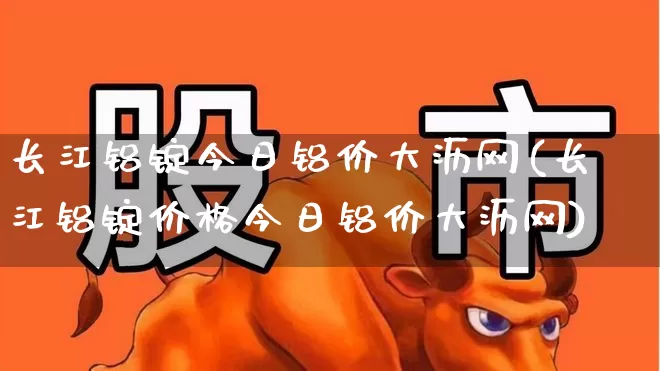 长江铝锭今日铝价大沥网(长江铝锭价格今日铝价大沥网)_https://www.jumanxin.com_深交所_第1张