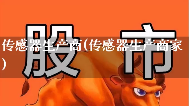 传感器生产商(传感器生产商家)_https://www.jumanxin.com_创业板_第1张