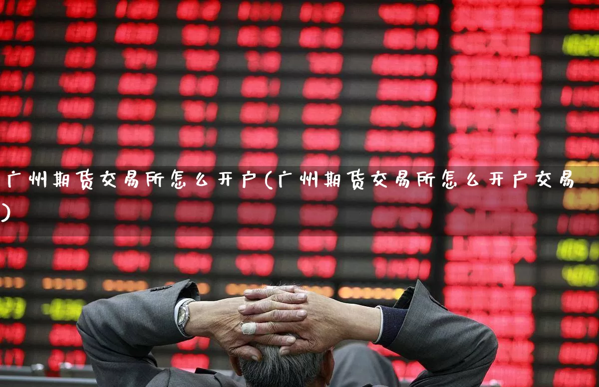 广州期货交易所怎么开户(广州期货交易所怎么开户交易)_https://www.jumanxin.com_北交所_第1张