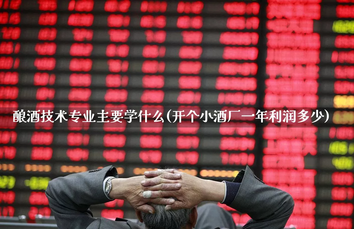 酿酒技术专业主要学什么(开个小酒厂一年利润多少)_https://www.jumanxin.com_创业板_第1张