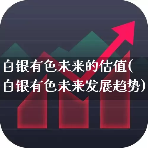 白银有色未来的估值(白银有色未来发展趋势)_https://www.jumanxin.com_北交所_第1张