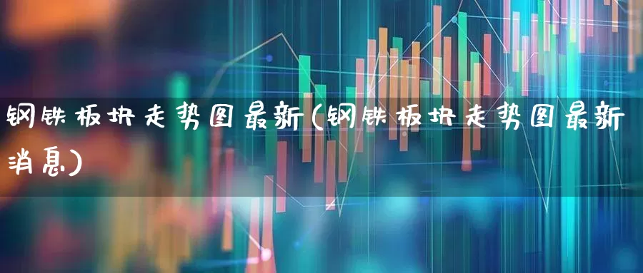 钢铁板块走势图最新(钢铁板块走势图最新消息)_https://www.jumanxin.com_创业板_第1张