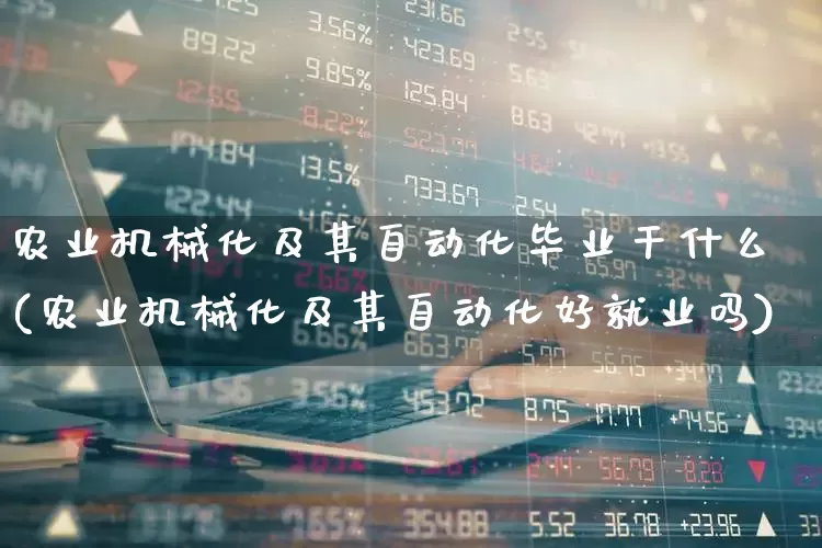农业机械化及其自动化毕业干什么(农业机械化及其自动化好就业吗)_https://www.jumanxin.com_深交所_第1张
