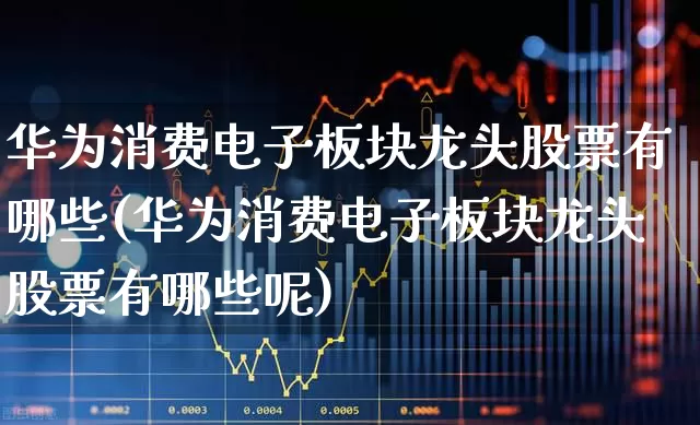 华为消费电子板块龙头股票有哪些(华为消费电子板块龙头股票有哪些呢)_https://www.jumanxin.com_深交所_第1张