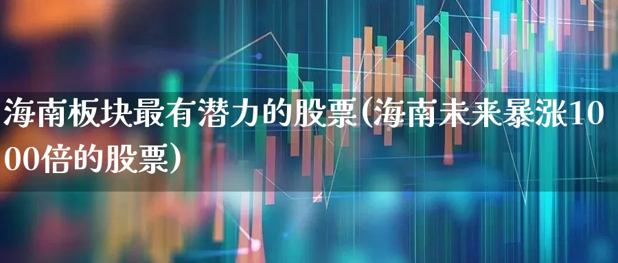 海南板块最有潜力的股票(海南未来暴涨1000倍的股票)_https://www.jumanxin.com_上交所_第1张