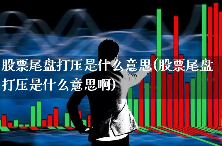 股票尾盘打压是什么意思(股票尾盘打压是什么意思啊)_https://www.jumanxin.com_科创板_第1张
