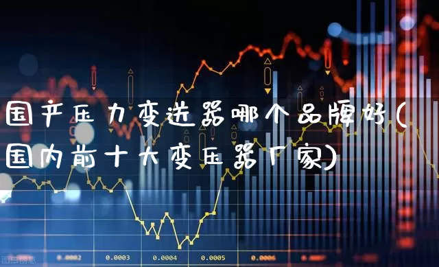国产压力变送器哪个品牌好(国内前十大变压器厂家)_https://www.jumanxin.com_创业板_第1张