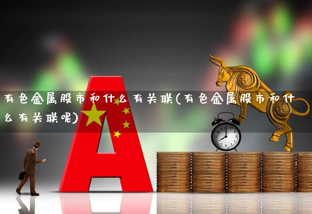 有色金属股市和什么有关联(有色金属股市和什么有关联呢)_https://www.jumanxin.com_深交所_第1张
