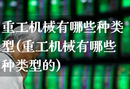 重工机械有哪些种类型(重工机械有哪些种类型的)_https://www.jumanxin.com_深交所_第1张