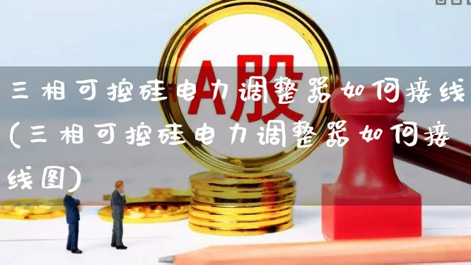 三相可控硅电力调整器如何接线(三相可控硅电力调整器如何接线图)_https://www.jumanxin.com_创业板_第1张