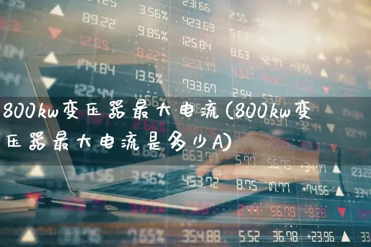 800kw变压器最大电流(800kw变压器最大电流是多少A)_https://www.jumanxin.com_科创板_第1张