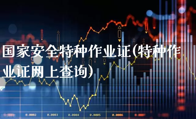 国家安全特种作业证(特种作业证网上查询)_https://www.jumanxin.com_深交所_第1张