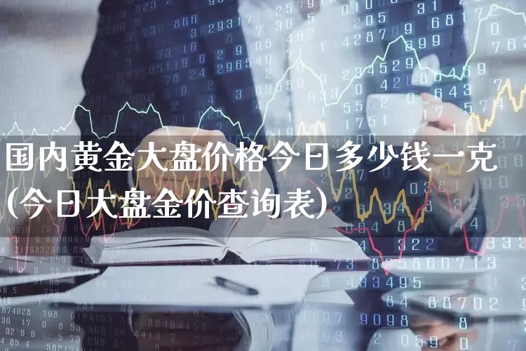 国内黄金大盘价格今日多少钱一克(今日大盘金价查询表)_https://www.jumanxin.com_创业板_第1张