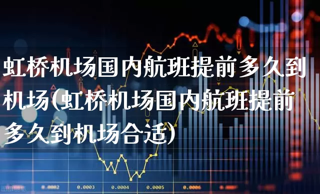 虹桥机场国内航班提前多久到机场(虹桥机场国内航班提前多久到机场合适)_https://www.jumanxin.com_深交所_第1张