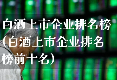 白酒上市企业排名榜(白酒上市企业排名榜前十名)_https://www.jumanxin.com_北交所_第1张