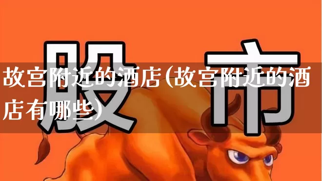 故宫附近的酒店(故宫附近的酒店有哪些)_https://www.jumanxin.com_北交所_第1张