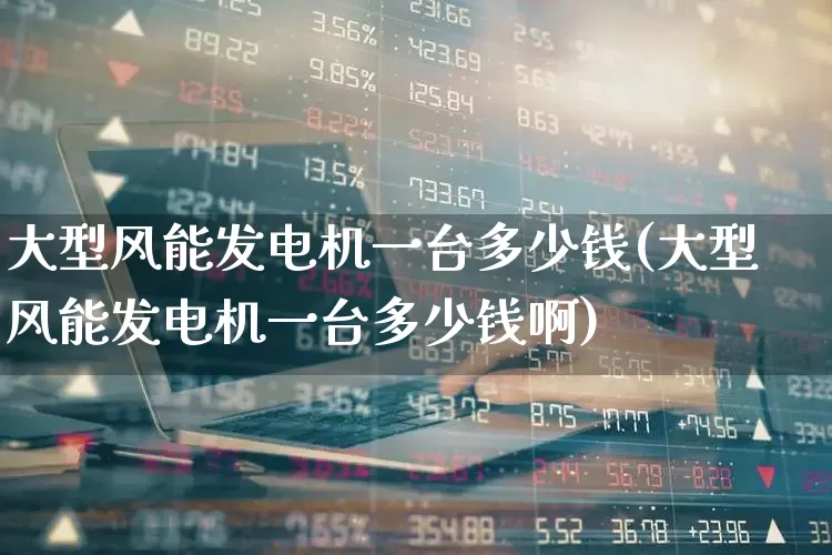 大型风能发电机一台多少钱(大型风能发电机一台多少钱啊)_https://www.jumanxin.com_深交所_第1张