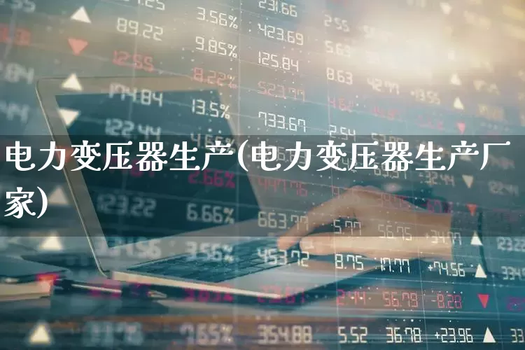 电力变压器生产(电力变压器生产厂家)_https://www.jumanxin.com_深交所_第1张