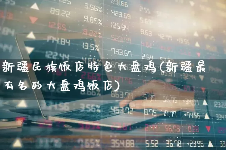 新疆民族饭店特色大盘鸡(新疆最有名的大盘鸡饭店)_https://www.jumanxin.com_深交所_第1张