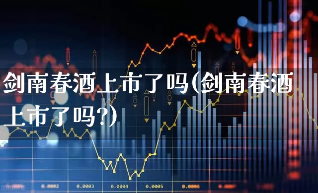 剑南春酒上市了吗(剑南春酒上市了吗?)_https://www.jumanxin.com_北交所_第1张