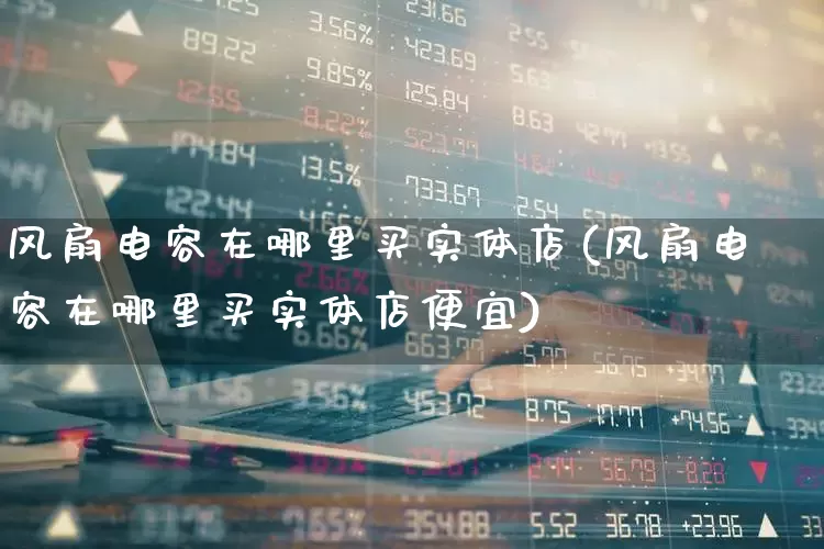 风扇电容在哪里买实体店(风扇电容在哪里买实体店便宜)_https://www.jumanxin.com_北交所_第1张