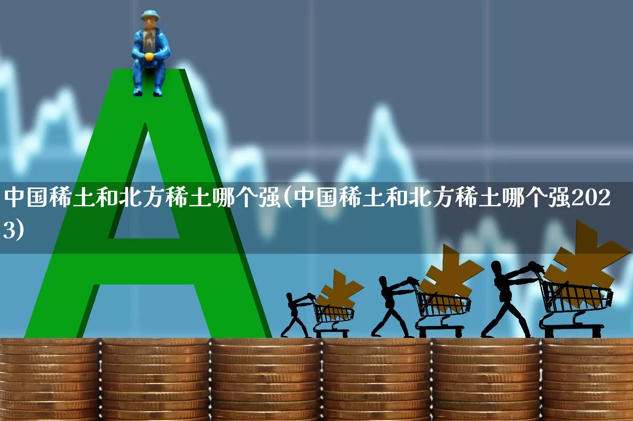 中国稀土和北方稀土哪个强(中国稀土和北方稀土哪个强2023)_https://www.jumanxin.com_科创板_第1张