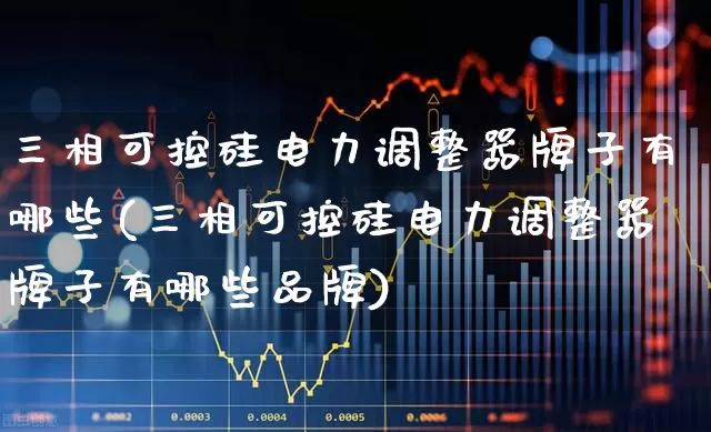 三相可控硅电力调整器牌子有哪些(三相可控硅电力调整器牌子有哪些品牌)_https://www.jumanxin.com_北交所_第1张