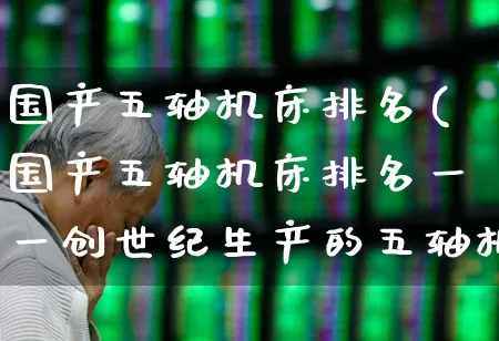 国产五轴机床排名(国产五轴机床排名一一创世纪生产的五轴机床排几位)_科创板_第1张_财经网 国产五轴机床排名(国产五轴机床排名一一创世纪生产的五轴机床排几位)_https://www.jumanxin.com_科创板_第1张