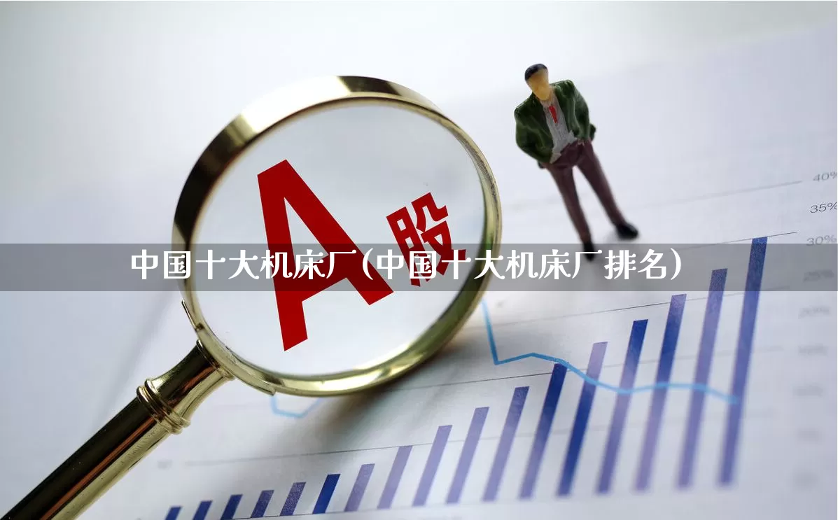 中国十大机床厂(中国十大机床厂排名)_https://www.jumanxin.com_上交所_第1张