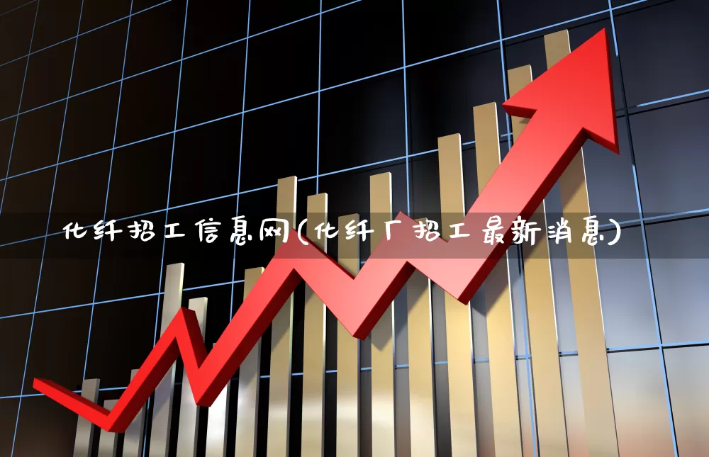 化纤招工信息网(化纤厂招工最新消息)_https://www.jumanxin.com_科创板_第1张