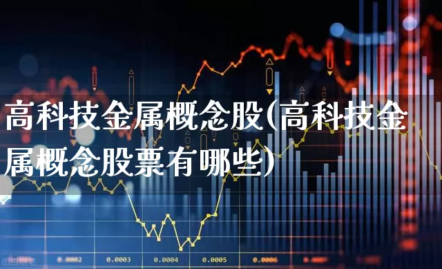 高科技金属概念股(高科技金属概念股票有哪些)_https://www.jumanxin.com_科创板_第1张