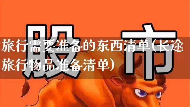 旅行需要准备的东西清单(长途旅行物品准备清单)_https://www.jumanxin.com_创业板_第1张