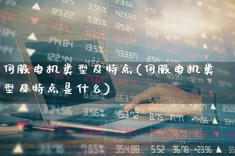 伺服电机类型及特点(伺服电机类型及特点是什么)_https://www.jumanxin.com_创业板_第1张