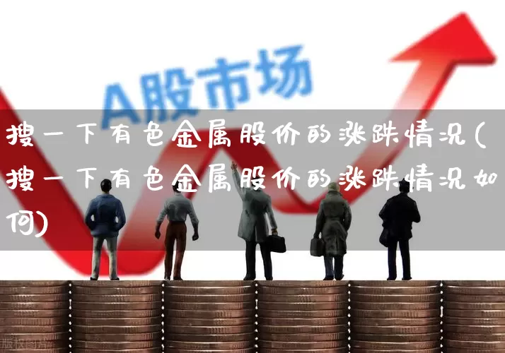 搜一下有色金属股价的涨跌情况(搜一下有色金属股价的涨跌情况如何)_https://www.jumanxin.com_上交所_第1张
