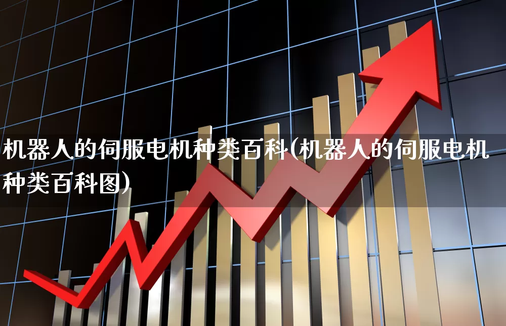 机器人的伺服电机种类百科(机器人的伺服电机种类百科图)_https://www.jumanxin.com_科创板_第1张