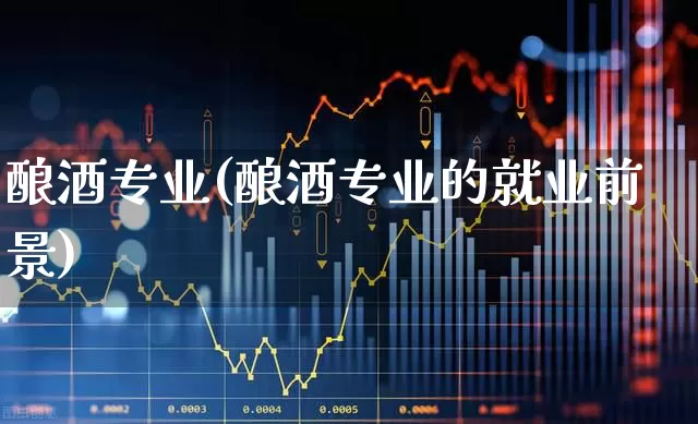 酿酒专业(酿酒专业的就业前景)_https://www.jumanxin.com_创业板_第1张