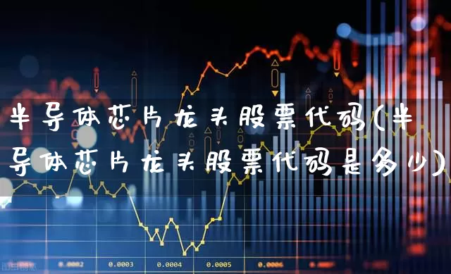 半导体芯片龙头股票代码(半导体芯片龙头股票代码是多少)_https://www.jumanxin.com_深交所_第1张